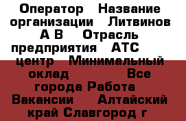 Оператор › Название организации ­ Литвинов А.В. › Отрасль предприятия ­ АТС, call-центр › Минимальный оклад ­ 25 000 - Все города Работа » Вакансии   . Алтайский край,Славгород г.